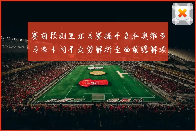 赛前预测里尔马赛握手言和奥维多马洛卡闷平走势解析全面前瞻解读