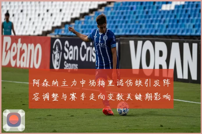 阿森纳主力中场梅里诺伤缺引发阵容调整与赛季走向变数关键期影响深远